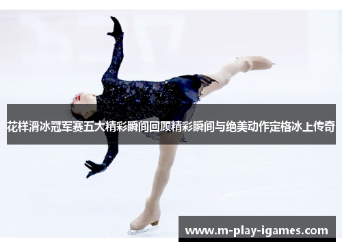 花样滑冰冠军赛五大精彩瞬间回顾精彩瞬间与绝美动作定格冰上传奇