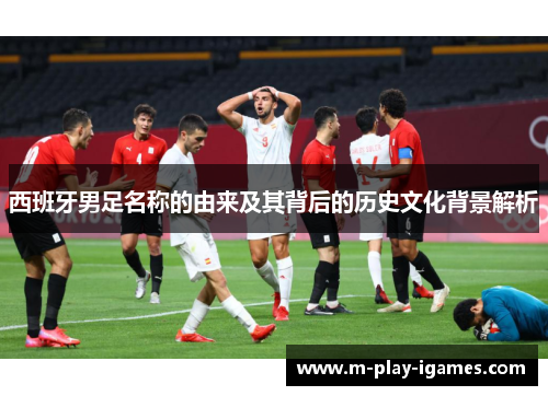 西班牙男足名称的由来及其背后的历史文化背景解析
