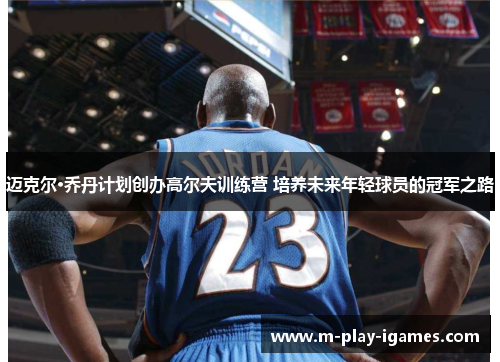 迈克尔·乔丹计划创办高尔夫训练营 培养未来年轻球员的冠军之路