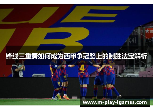 锋线三重奏如何成为西甲争冠路上的制胜法宝解析
