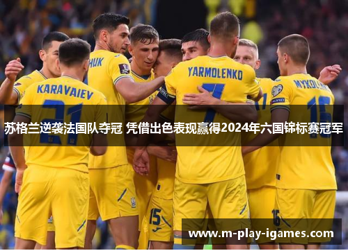 苏格兰逆袭法国队夺冠 凭借出色表现赢得2024年六国锦标赛冠军 苏格兰逆袭法国队夺冠 凭借出色表现赢得2024年六国锦标赛冠军
