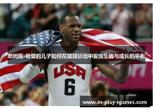 詹姆斯·哈登的儿子如何在篮球运动中发现乐趣与成长的平衡