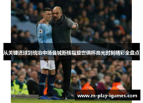 从关键进球到统治中场曼城新核福登世俱杯高光时刻精彩全盘点 从关键进球到统治中场曼城新核福登世俱杯高光时刻精彩全盘点