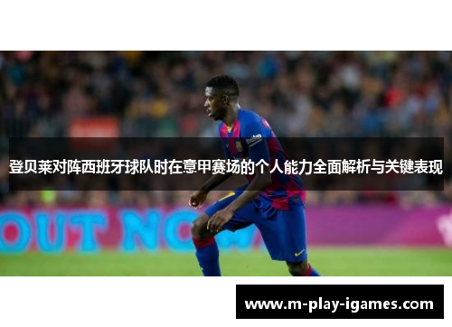 登贝莱对阵西班牙球队时在意甲赛场的个人能力全面解析与关键表现