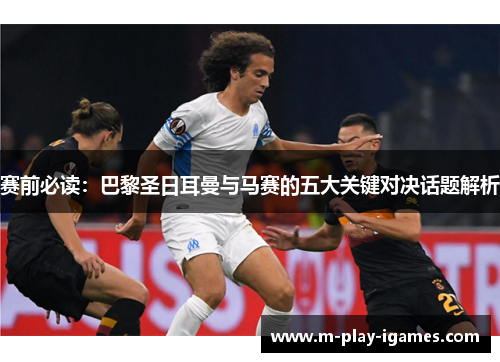赛前必读：巴黎圣日耳曼与马赛的五大关键对决话题解析