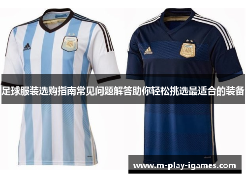 足球服装选购指南常见问题解答助你轻松挑选最适合的装备 足球服装选购指南常见问题解答助你轻松挑选最适合的装备