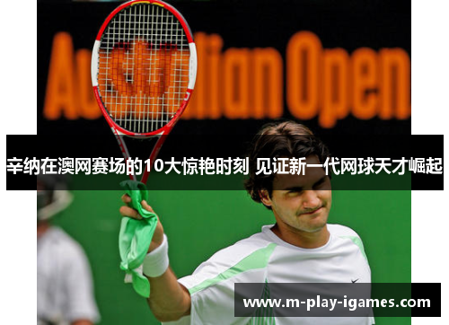 辛纳在澳网赛场的10大惊艳时刻 见证新一代网球天才崛起 辛纳在澳网赛场的10大惊艳时刻 见证新一代网球天才崛起