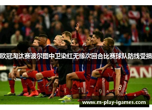 欧冠淘汰赛波尔图中卫染红无缘次回合比赛球队防线受损 欧冠淘汰赛波尔图中卫染红无缘次回合比赛球队防线受损