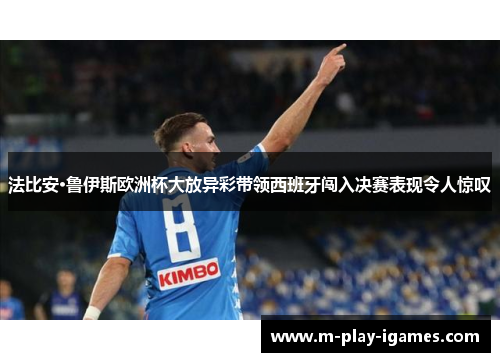 法比安·鲁伊斯欧洲杯大放异彩带领西班牙闯入决赛表现令人惊叹