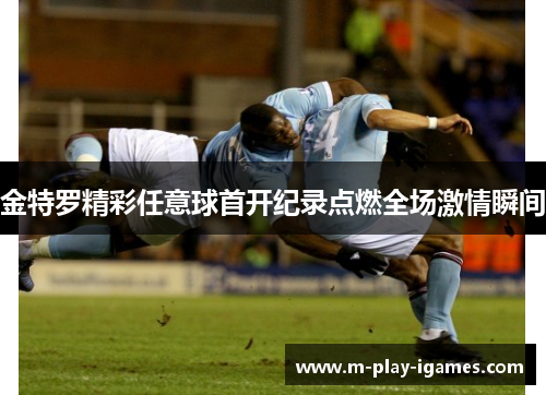 金特罗精彩任意球首开纪录点燃全场激情瞬间 金特罗精彩任意球首开纪录点燃全场激情瞬间