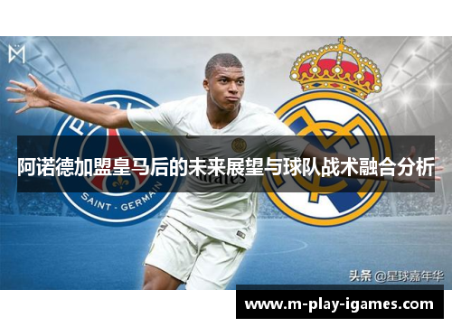 阿诺德加盟皇马后的未来展望与球队战术融合分析