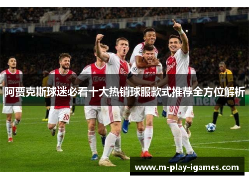 阿贾克斯球迷必看十大热销球服款式推荐全方位解析