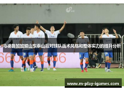 马德鲁加加盟山东泰山后对球队战术风格和整体实力的提升分析