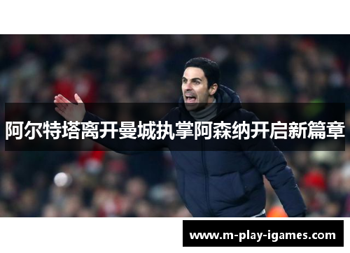 阿尔特塔离开曼城执掌阿森纳开启新篇章