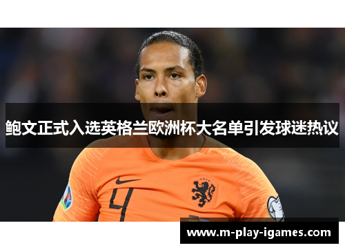 鲍文正式入选英格兰欧洲杯大名单引发球迷热议 鲍文正式入选英格兰欧洲杯大名单引发球迷热议